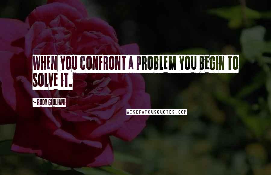 Rudy Giuliani quotes: When you confront a problem you begin to solve it.