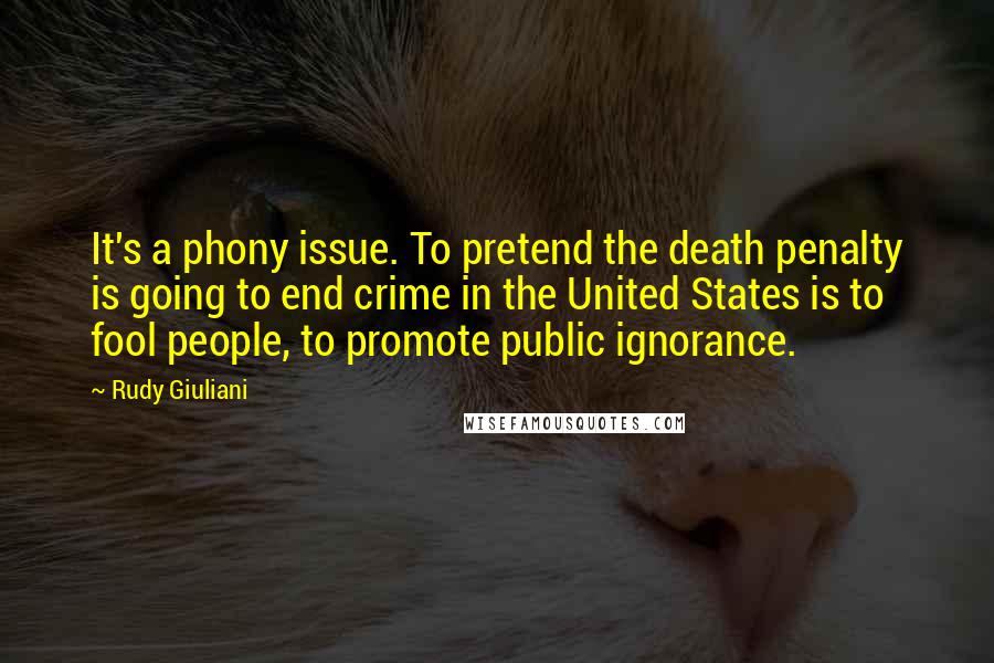 Rudy Giuliani quotes: It's a phony issue. To pretend the death penalty is going to end crime in the United States is to fool people, to promote public ignorance.