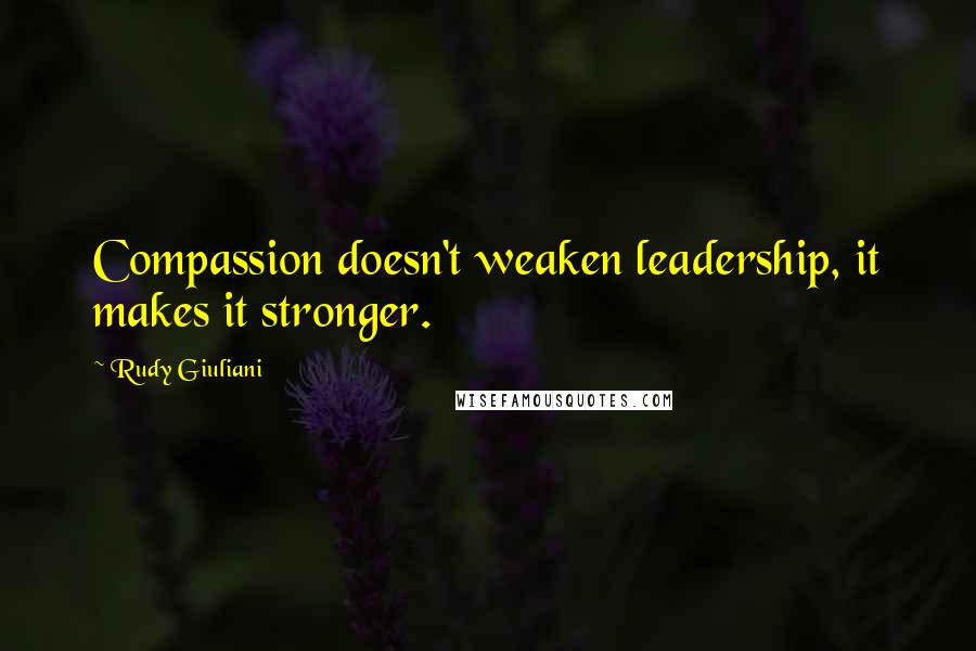 Rudy Giuliani quotes: Compassion doesn't weaken leadership, it makes it stronger.