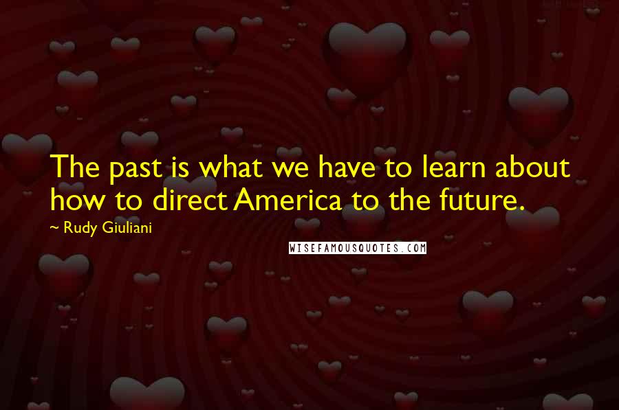 Rudy Giuliani quotes: The past is what we have to learn about how to direct America to the future.