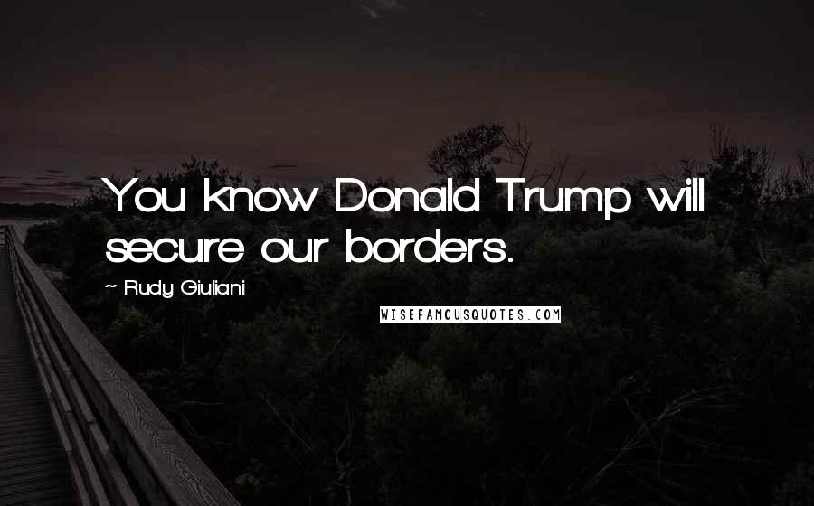 Rudy Giuliani quotes: You know Donald Trump will secure our borders.