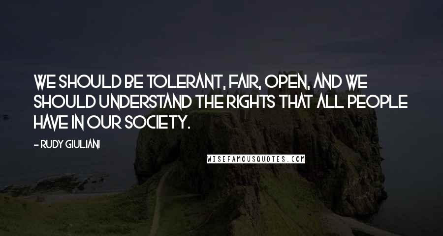 Rudy Giuliani quotes: We should be tolerant, fair, open, and we should understand the rights that all people have in our society.