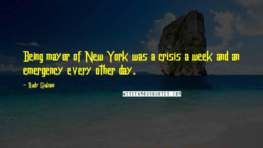 Rudy Giuliani quotes: Being mayor of New York was a crisis a week and an emergency every other day.