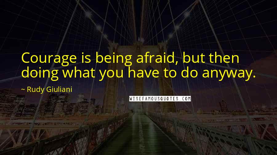 Rudy Giuliani quotes: Courage is being afraid, but then doing what you have to do anyway.