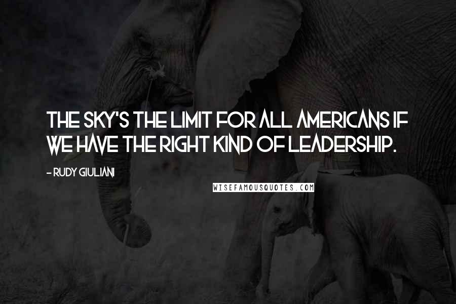 Rudy Giuliani quotes: The sky's the limit for all Americans if we have the right kind of leadership.
