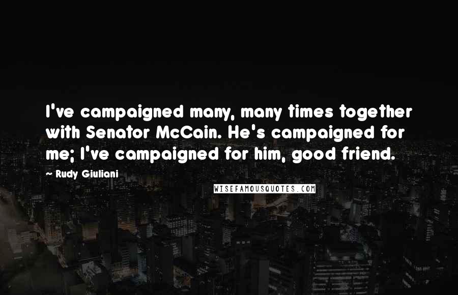 Rudy Giuliani quotes: I've campaigned many, many times together with Senator McCain. He's campaigned for me; I've campaigned for him, good friend.