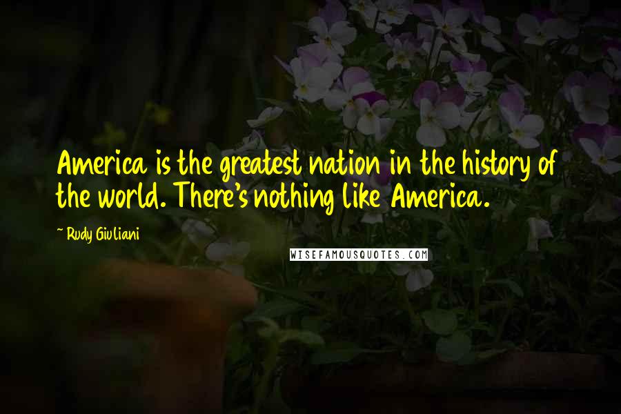 Rudy Giuliani quotes: America is the greatest nation in the history of the world. There's nothing like America.