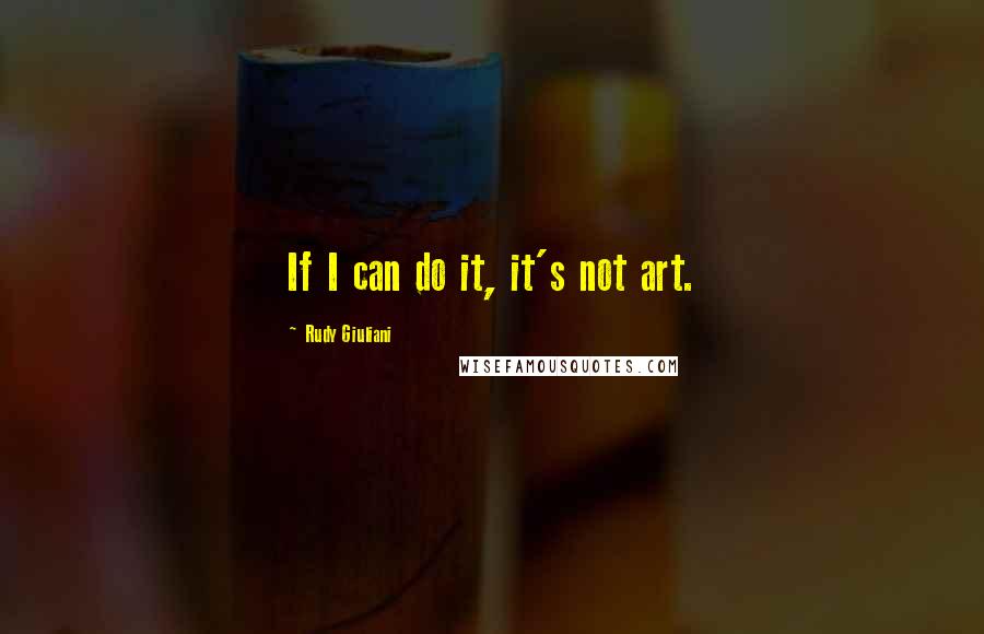 Rudy Giuliani quotes: If I can do it, it's not art.