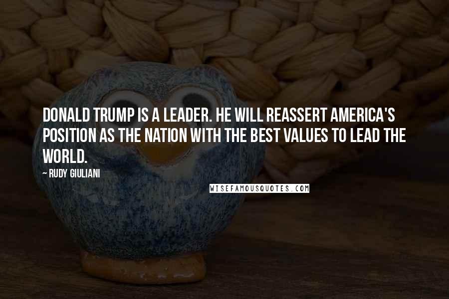 Rudy Giuliani quotes: Donald Trump is a leader. He will reassert America's position as the nation with the best values to lead the world.