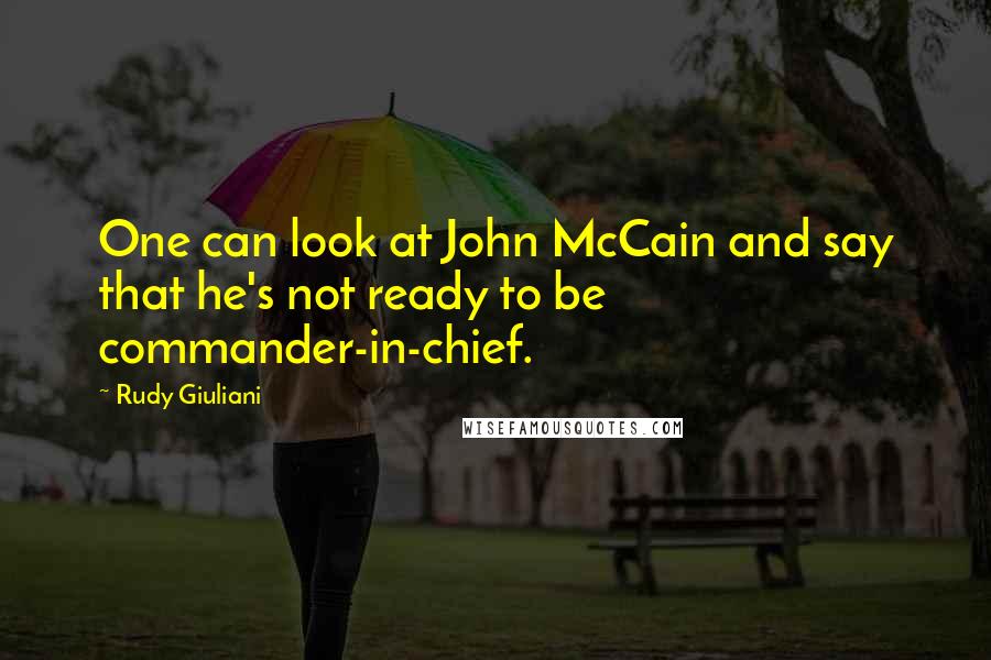 Rudy Giuliani quotes: One can look at John McCain and say that he's not ready to be commander-in-chief.