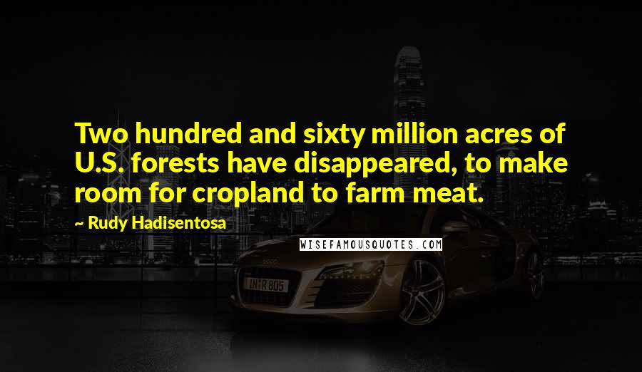 Rudy Hadisentosa quotes: Two hundred and sixty million acres of U.S. forests have disappeared, to make room for cropland to farm meat.