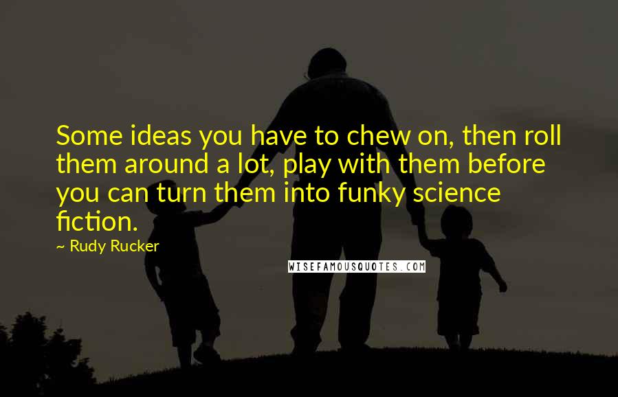 Rudy Rucker quotes: Some ideas you have to chew on, then roll them around a lot, play with them before you can turn them into funky science fiction.