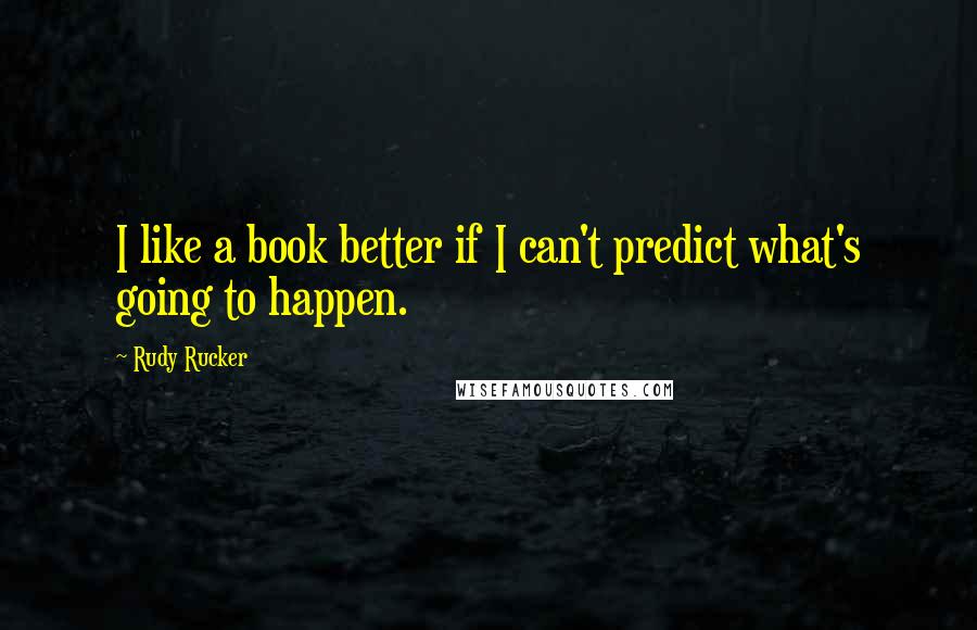 Rudy Rucker quotes: I like a book better if I can't predict what's going to happen.