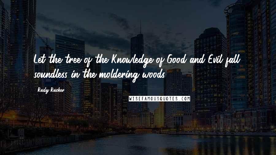 Rudy Rucker quotes: Let the tree of the Knowledge of Good and Evil fall, soundless in the moldering woods.