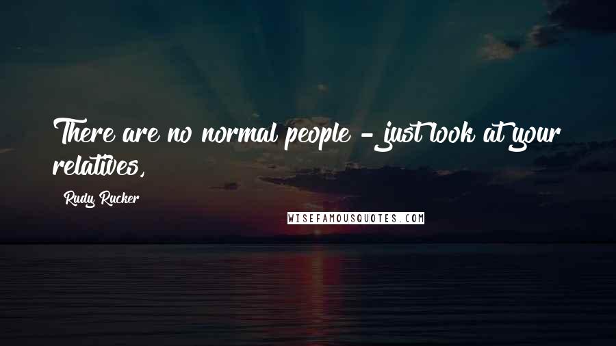 Rudy Rucker quotes: There are no normal people - just look at your relatives,