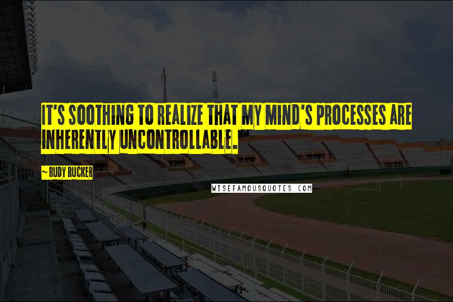 Rudy Rucker quotes: It's soothing to realize that my mind's processes are inherently uncontrollable.