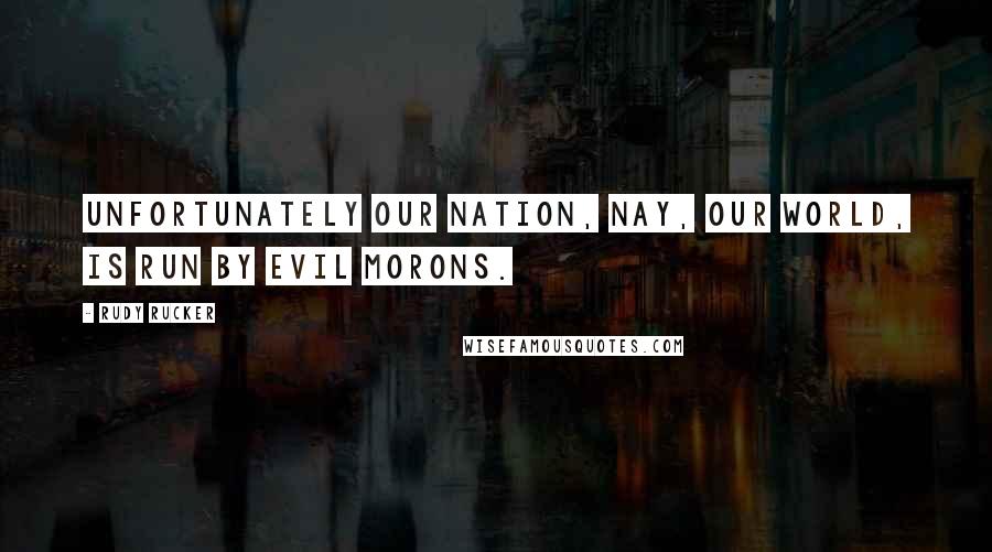 Rudy Rucker quotes: Unfortunately our nation, nay, our world, is run by evil morons.