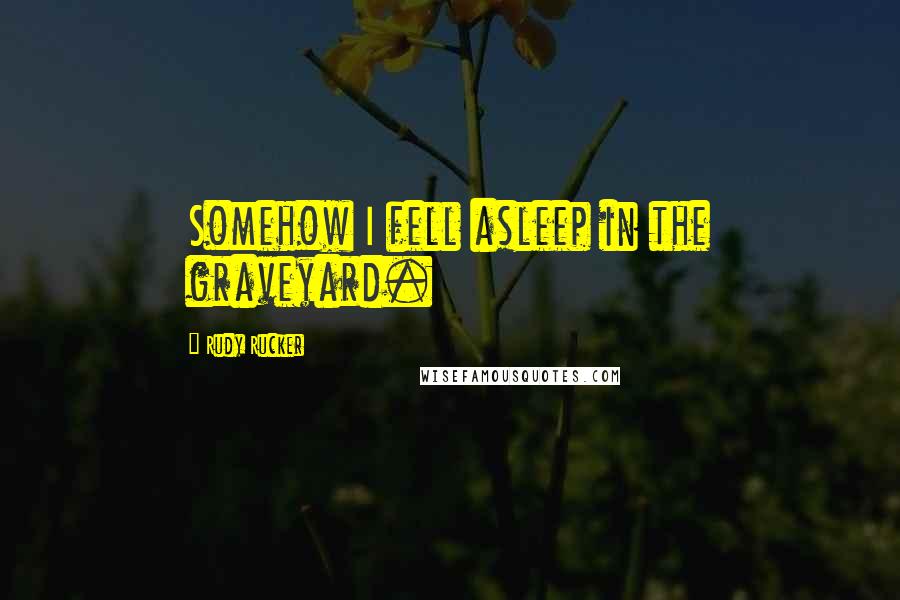 Rudy Rucker quotes: Somehow I fell asleep in the graveyard.