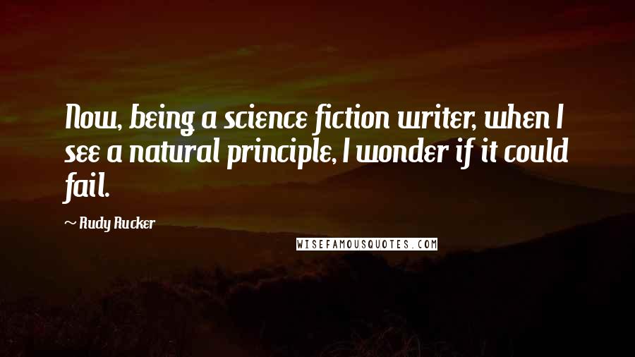 Rudy Rucker quotes: Now, being a science fiction writer, when I see a natural principle, I wonder if it could fail.