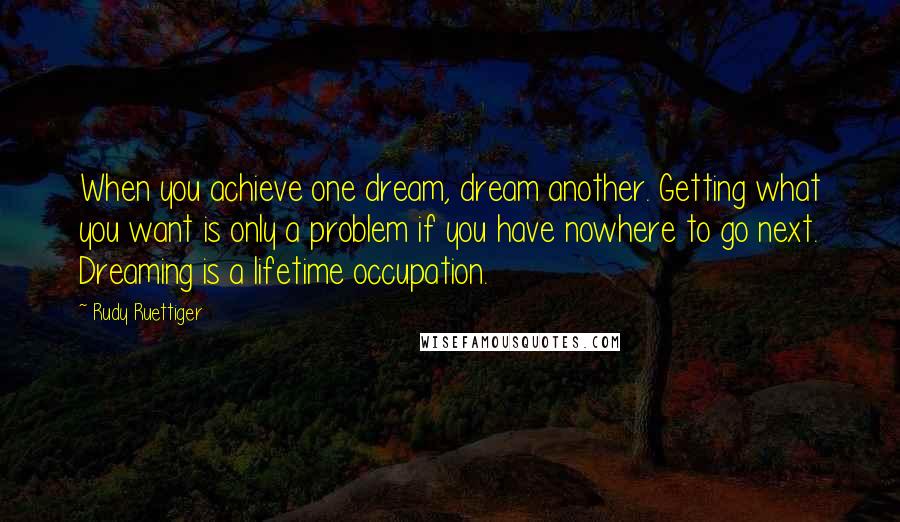 Rudy Ruettiger quotes: When you achieve one dream, dream another. Getting what you want is only a problem if you have nowhere to go next. Dreaming is a lifetime occupation.