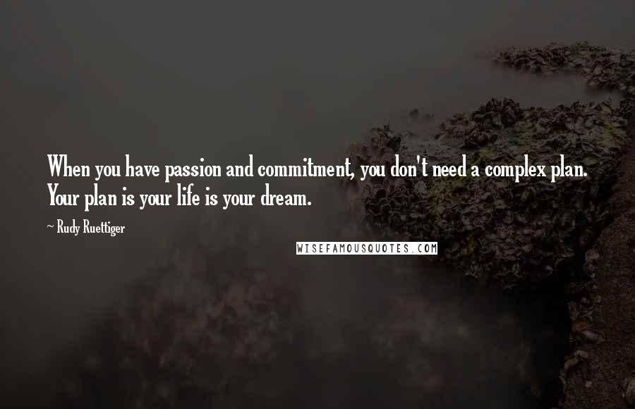 Rudy Ruettiger quotes: When you have passion and commitment, you don't need a complex plan. Your plan is your life is your dream.