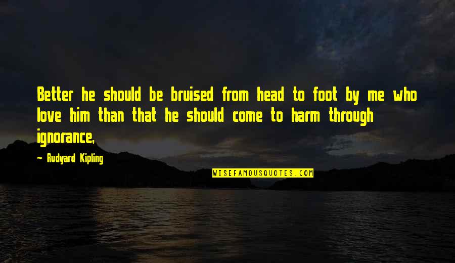 Rudyard Kipling Love Quotes By Rudyard Kipling: Better he should be bruised from head to Rudyard Kipling Love Quotes By Rudyard Kipling: Better he should be bruised from head to
