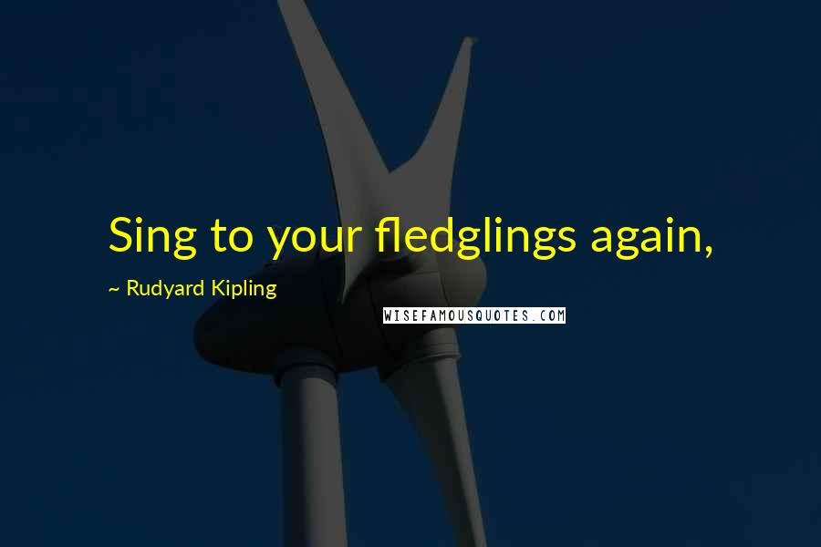 Rudyard Kipling quotes: Sing to your fledglings again,