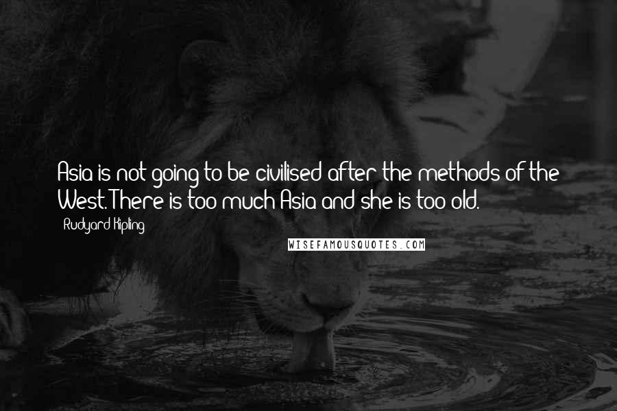 Rudyard Kipling quotes: Asia is not going to be civilised after the methods of the West. There is too much Asia and she is too old.