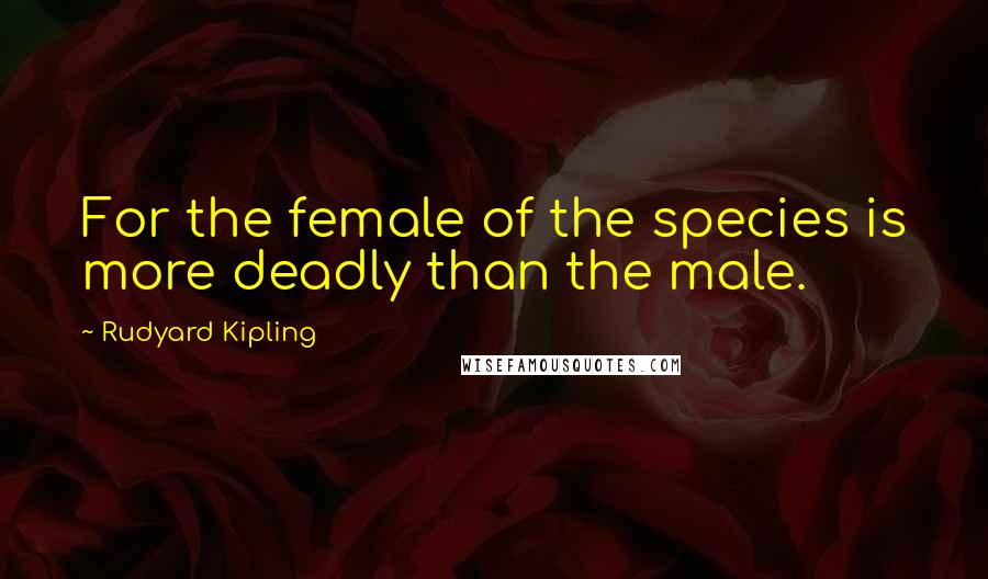 Rudyard Kipling quotes: For the female of the species is more deadly than the male.