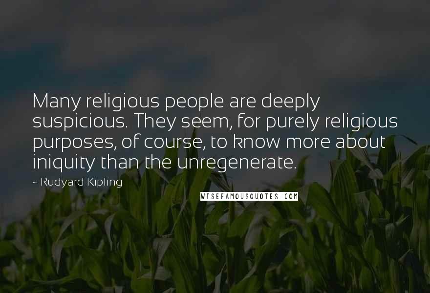 Rudyard Kipling quotes: Many religious people are deeply suspicious. They seem, for purely religious purposes, of course, to know more about iniquity than the unregenerate.