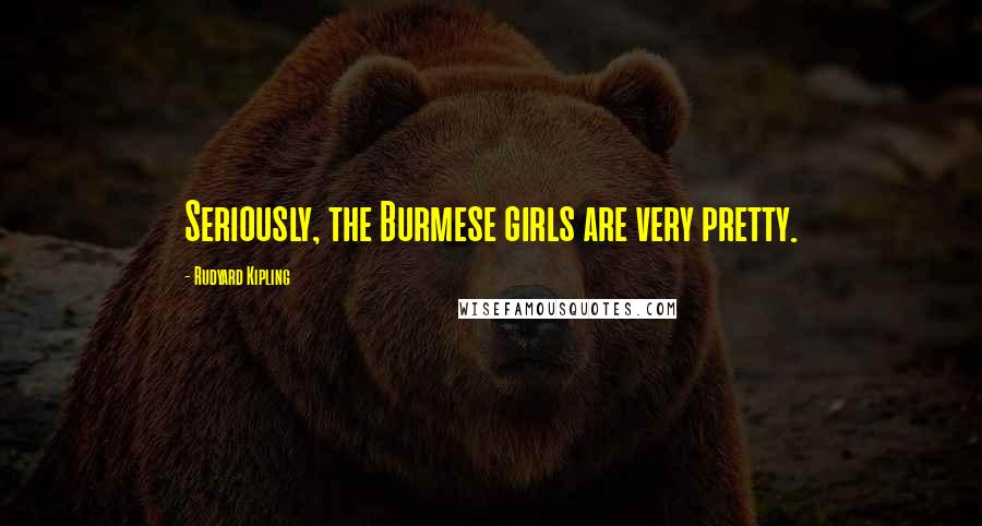 Rudyard Kipling quotes: Seriously, the Burmese girls are very pretty.