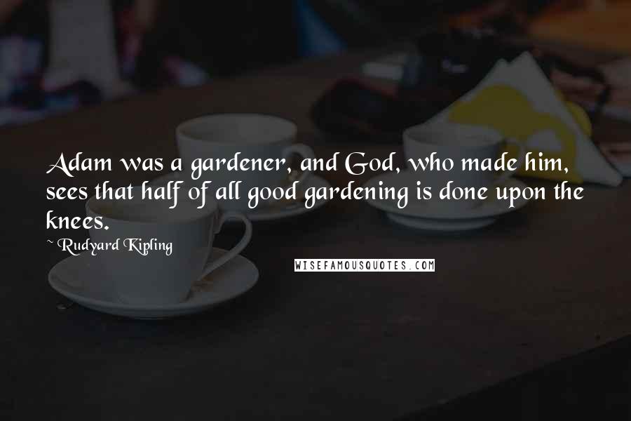 Rudyard Kipling quotes: Adam was a gardener, and God, who made him, sees that half of all good gardening is done upon the knees.