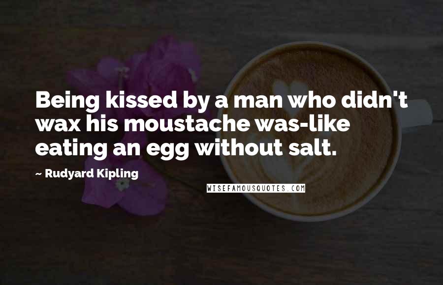 Rudyard Kipling quotes: Being kissed by a man who didn't wax his moustache was-like eating an egg without salt.