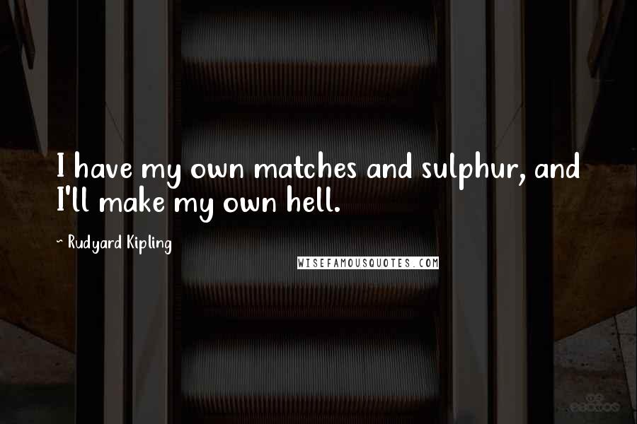 Rudyard Kipling quotes: I have my own matches and sulphur, and I'll make my own hell.