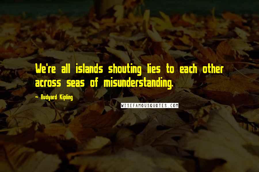 Rudyard Kipling quotes: We're all islands shouting lies to each other across seas of misunderstanding.