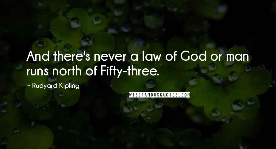 Rudyard Kipling quotes: And there's never a law of God or man runs north of Fifty-three.