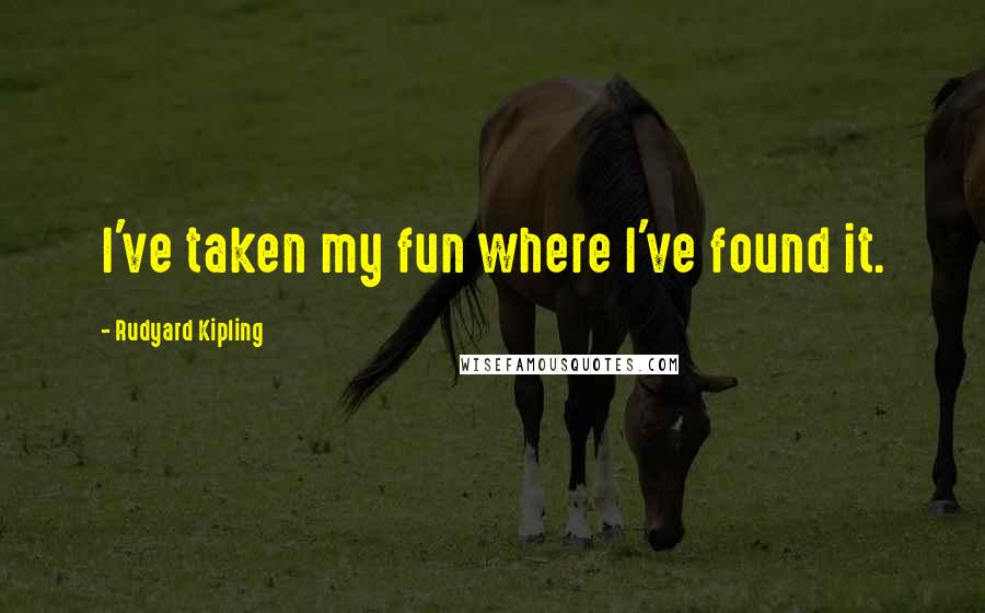 Rudyard Kipling quotes: I've taken my fun where I've found it.