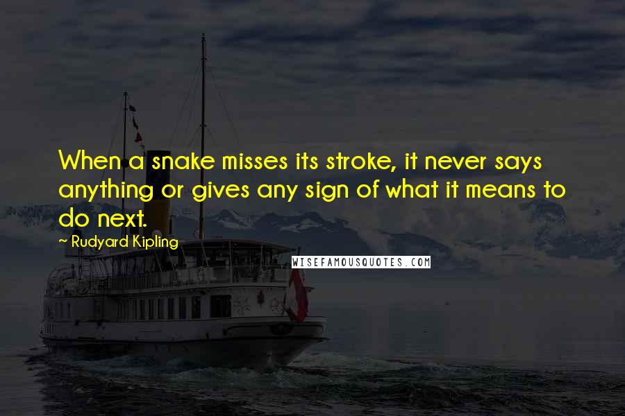 Rudyard Kipling quotes: When a snake misses its stroke, it never says anything or gives any sign of what it means to do next.
