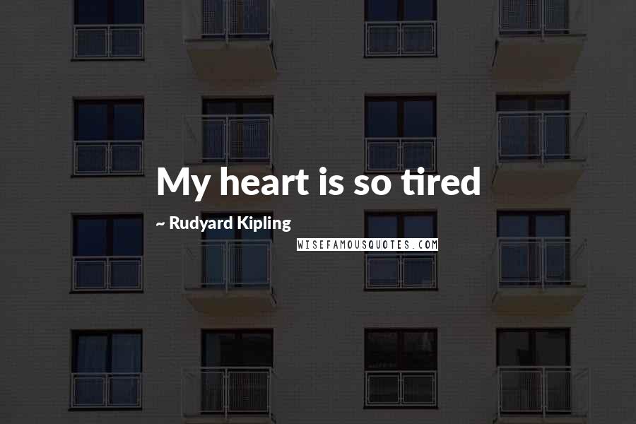 Rudyard Kipling quotes: My heart is so tired