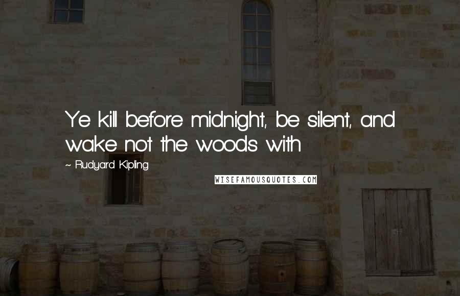 Rudyard Kipling quotes: Ye kill before midnight, be silent, and wake not the woods with