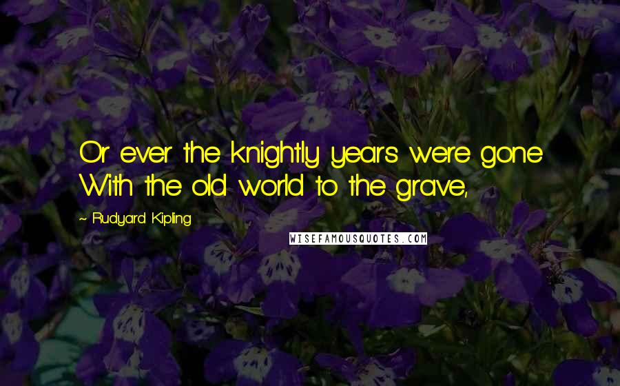 Rudyard Kipling quotes: Or ever the knightly years were gone With the old world to the grave,