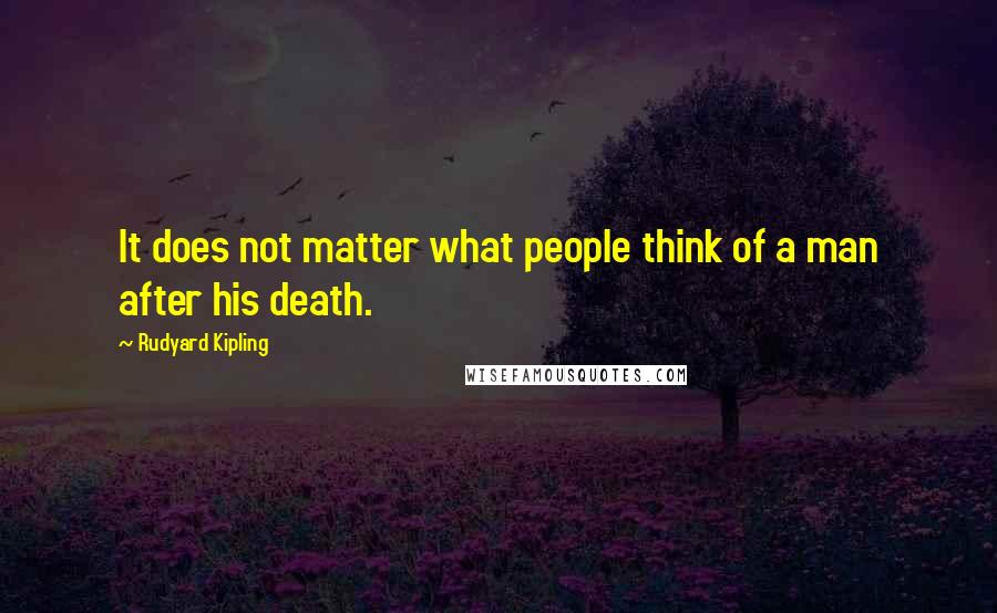 Rudyard Kipling quotes: It does not matter what people think of a man after his death.