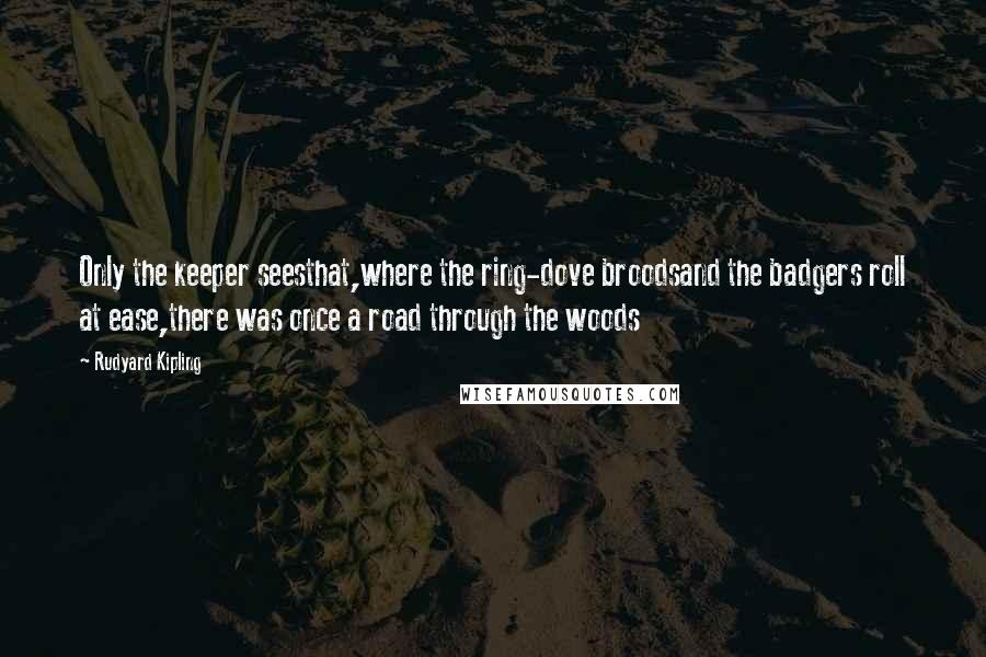 Rudyard Kipling quotes: Only the keeper seesthat,where the ring-dove broodsand the badgers roll at ease,there was once a road through the woods