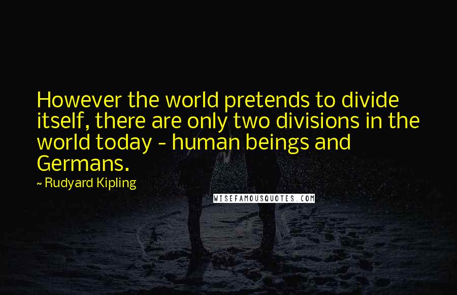 Rudyard Kipling quotes: However the world pretends to divide itself, there are only two divisions in the world today - human beings and Germans.