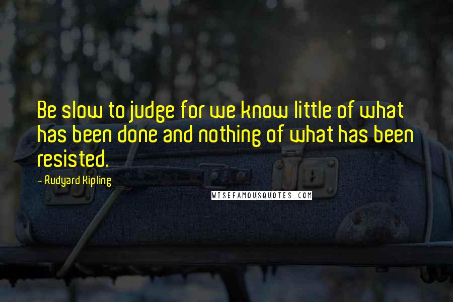 Rudyard Kipling quotes: Be slow to judge for we know little of what has been done and nothing of what has been resisted.