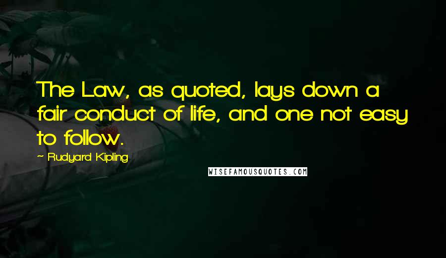 Rudyard Kipling quotes: The Law, as quoted, lays down a fair conduct of life, and one not easy to follow.