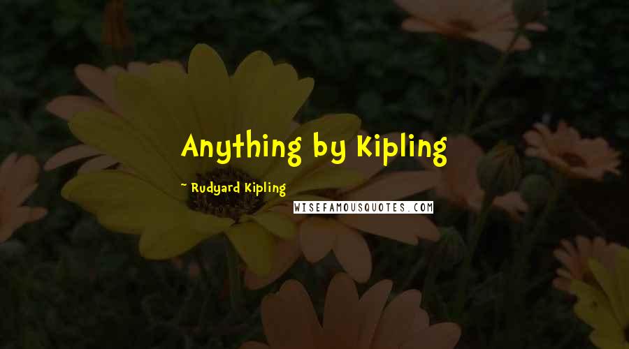 Rudyard Kipling quotes: Anything by Kipling