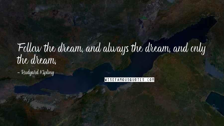 Rudyard Kipling quotes: Follow the dream, and always the dream, and only the dream.