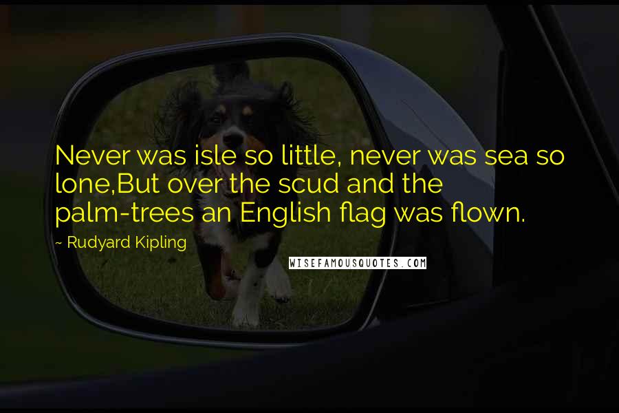 Rudyard Kipling quotes: Never was isle so little, never was sea so lone,But over the scud and the palm-trees an English flag was flown.