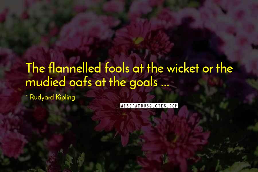 Rudyard Kipling quotes: The flannelled fools at the wicket or the mudied oafs at the goals ...